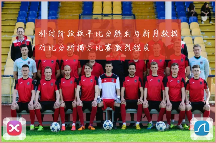 补时阶段扳平比分胜利与新月数据对比分析揭示比赛激烈程度