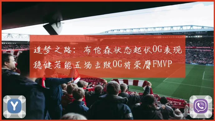 追梦之路：布伦森状态起伏OG表现稳健若能五场击败OG将荣膺FMVP