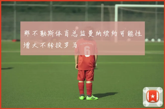 那不勒斯体育总监曼纳续约可能性增大不转投罗马