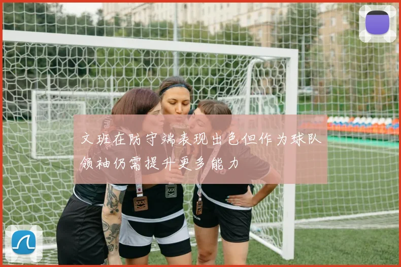 文班在防守端表现出色但作为球队领袖仍需提升更多能力