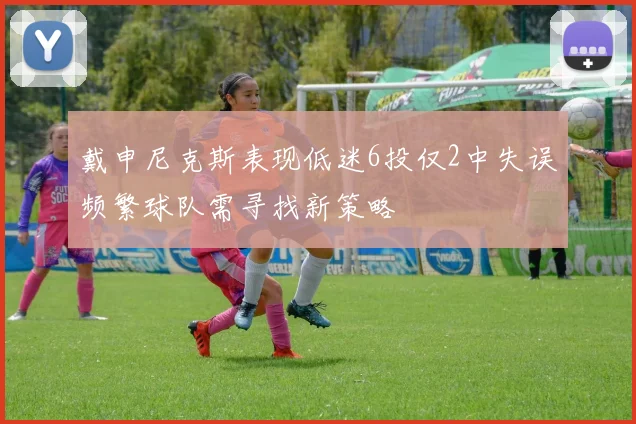 戴申尼克斯表现低迷6投仅2中失误频繁球队需寻找新策略