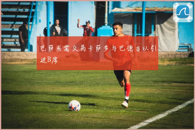 巴萨或需交易卡萨多与巴德吉以引进B席