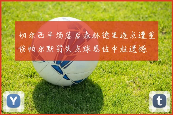 切尔西半场落后森林德里造点遭重伤帕尔默罚失点球恩佐中柱遗憾