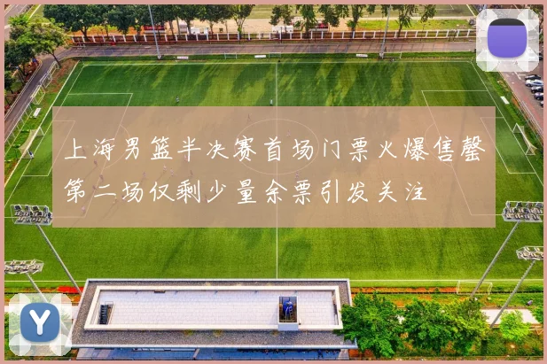 上海男篮半决赛首场门票火爆售罄第二场仅剩少量余票引发关注