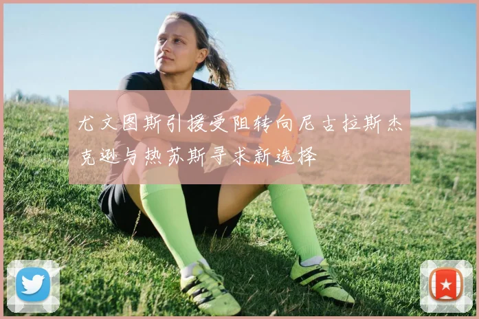 尤文图斯引援受阻转向尼古拉斯杰克逊与热苏斯寻求新选择