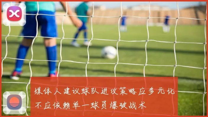 媒体人建议球队进攻策略应多元化不应依赖单一球员爆破战术