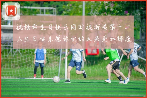 祝杨希生日快乐同时祝海港第十二人生日快乐愿你们的未来更加辉煌