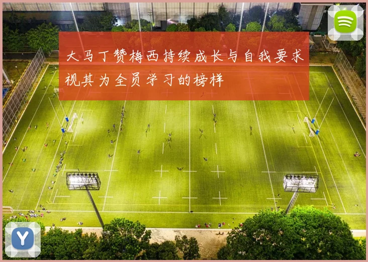 大马丁赞梅西持续成长与自我要求视其为全员学习的榜样