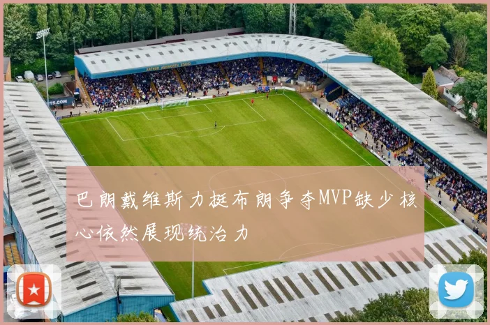 巴朗戴维斯力挺布朗争夺MVP缺少核心依然展现统治力