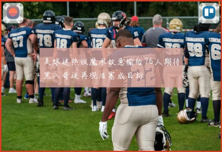 美球迷热议魔术故意输给76人期待黑八奇迹再现活塞成目标