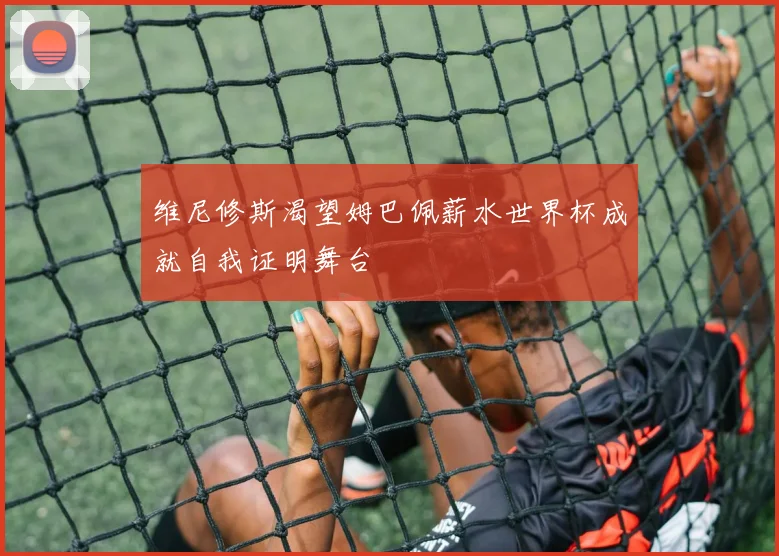 维尼修斯渴望姆巴佩薪水世界杯成就自我证明舞台