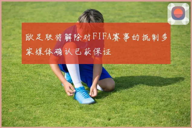 欧足联将解除对FIFA赛事的抵制多家媒体确认已获保证