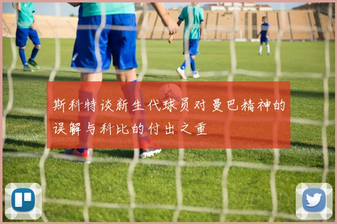 斯科特谈新生代球员对曼巴精神的误解与科比的付出之重
